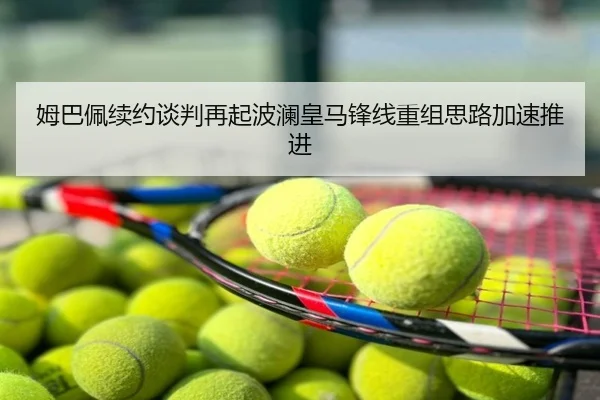 姆巴佩续约谈判再起波澜皇马锋线重组思路加速推进